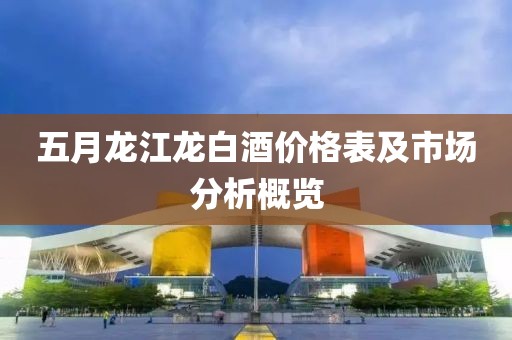 五月龍江龍白酒價格表及市場分析概覽