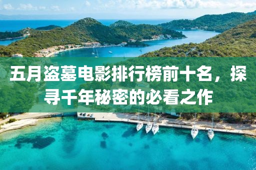 五月盜墓電影排行榜前十名，探尋千年秘密的必看之作