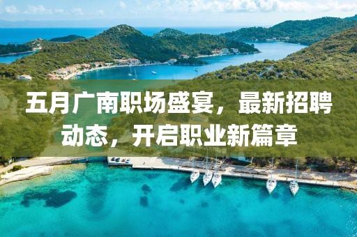五月廣南職場盛宴,最新招聘動態,開啟職業新篇章