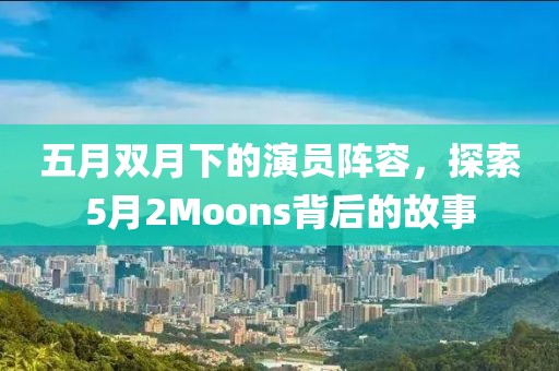 五月雙月下的演員陣容,探索5月2Moons背后的故事