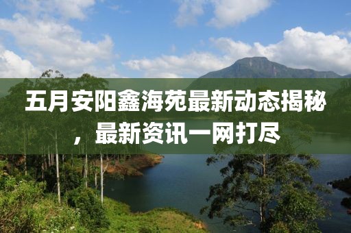 五月安陽鑫海苑最新動態(tài)揭秘，最新資訊一網(wǎng)打盡
