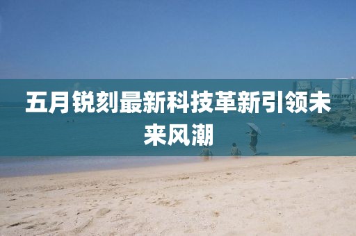 五月銳刻最新科技革新引領未來風潮