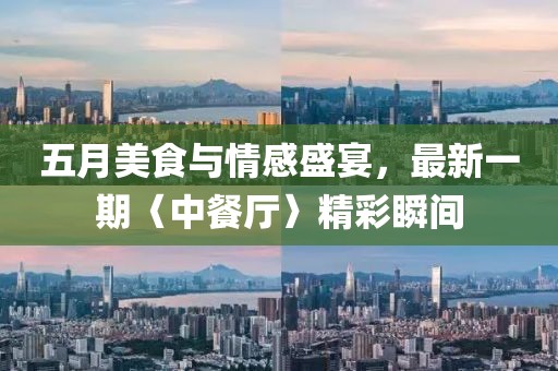 五月美食與情感盛宴，最新一期〈中餐廳〉精彩瞬間