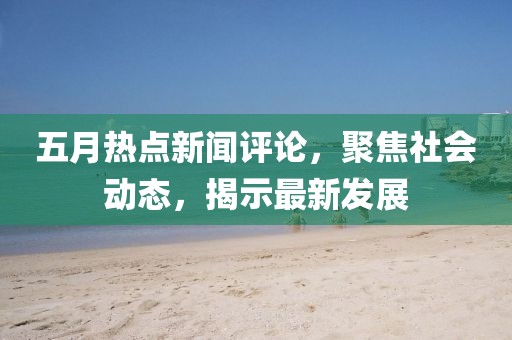 五月熱點新聞評論，聚焦社會動態(tài)，揭示最新發(fā)展