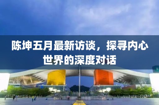 陳坤五月最新訪談，探尋內心世界的深度對話
