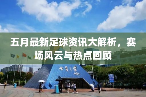 五月最新足球資訊大解析，賽場風云與熱點回顧