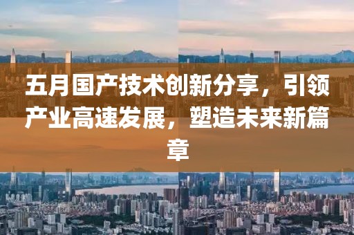五月國產技術創新分享，引領產業高速發展，塑造未來新篇章