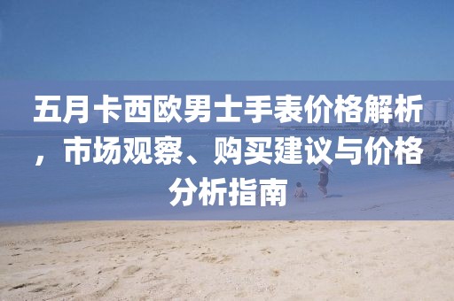 五月卡西歐男士手表價格解析，市場觀察、購買建議與價格分析指南