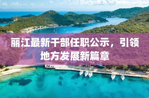 麗江最新干部任職公示,引領地方發展新篇章