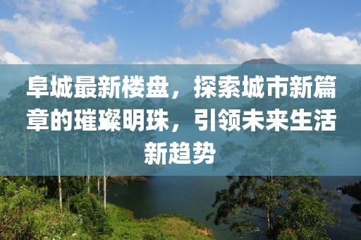 阜城最新樓盤,探索城市新篇章的璀璨明珠,引領(lǐng)未來生活新趨勢(shì)
