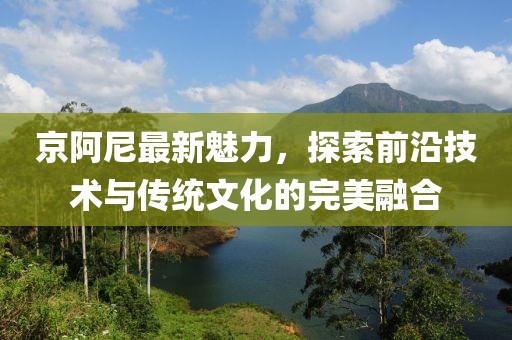 京阿尼最新魅力,探索前沿技術(shù)與傳統(tǒng)文化的完美融合