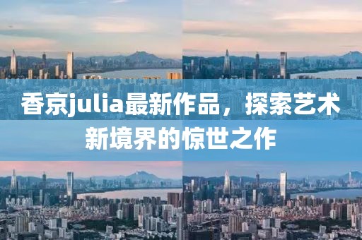 香京julia最新作品,探索藝術新境界的驚世之作