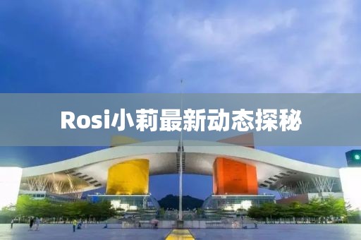 Rosi小莉最新動態探秘