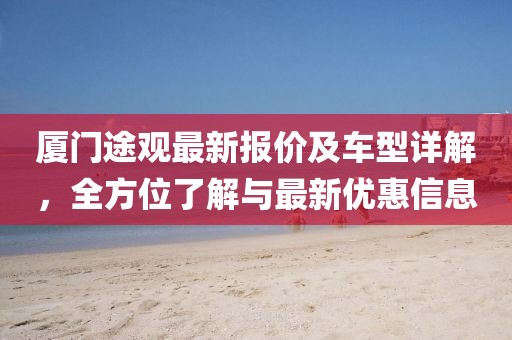 廈門途觀最新報價及車型詳解,全方位了解與最新優惠信息