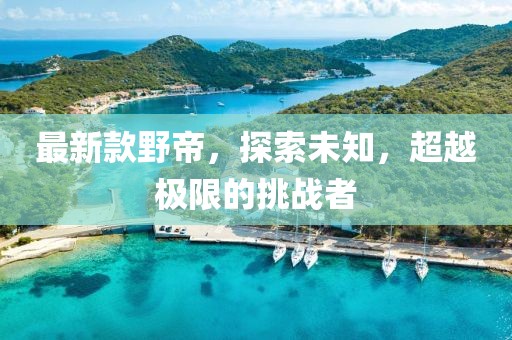 最新款野帝，探索未知，超越極限的挑戰者