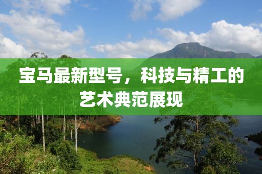 寶馬最新型號，科技與精工的藝術典范展現