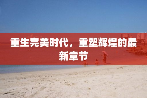 重生完美時代,重塑輝煌的最新章節