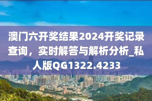 澳門六開獎結果2024開獎記錄查詢，實時解答與解析分析_私人版QG1322.4233
