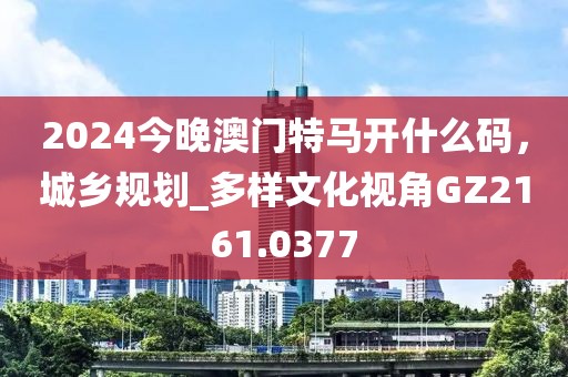 2024今晚澳門特馬開什么碼,城鄉規劃_多樣文化視角GZ2161.0377