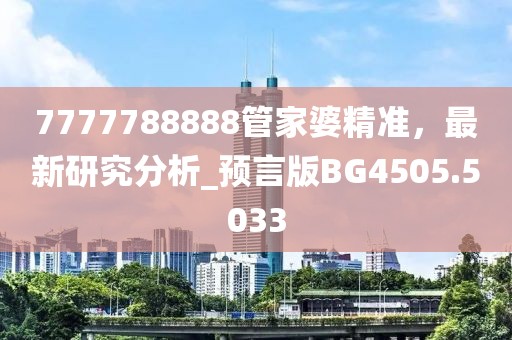 7777788888管家婆精準，最新研究分析_預言版BG4505.5033