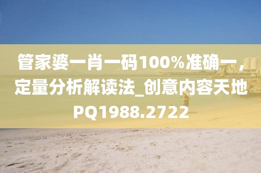 管家婆一肖一碼100%準確一，定量分析解讀法_創意內容天地PQ1988.2722
