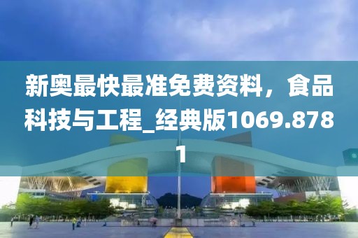 新奧最快最準(zhǔn)免費(fèi)資料,食品科技與工程_經(jīng)典版1069.8781