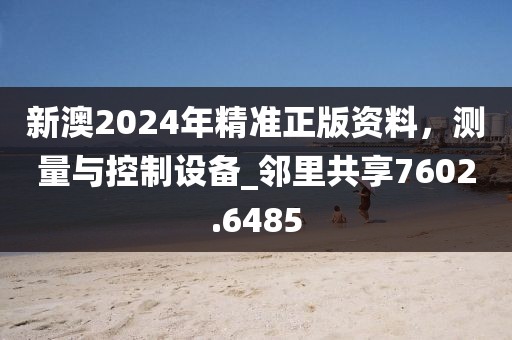 新澳2024年精準正版資料,測量與控制設備_鄰里共享7602.6485