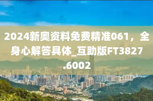2024新奧資料免費精準061，全身心解答具體_互助版FT3827.6002