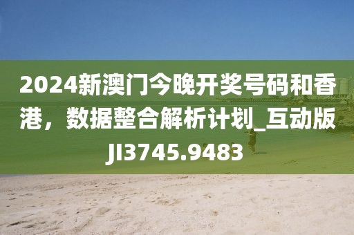 2024新澳門今晚開獎(jiǎng)號(hào)碼和香港,數(shù)據(jù)整合解析計(jì)劃_互動(dòng)版JI3745.9483