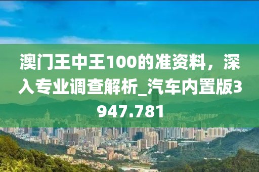 澳門王中王100的準資料，深入專業調查解析_汽車內置版3947.781