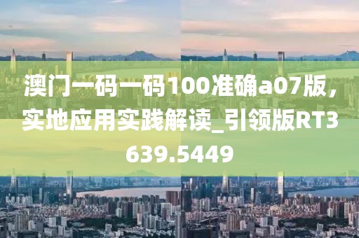 澳門一碼一碼100準確a07版,實地應用實踐解讀_引領版RT3639.5449
