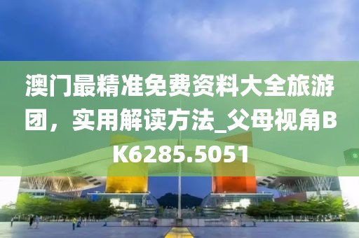 澳門(mén)最精準(zhǔn)免費(fèi)資料大全旅游團(tuán),實(shí)用解讀方法_父母視角BK6285.5051