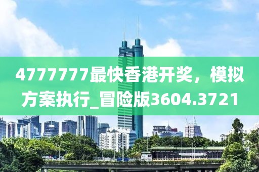 4777777最快香港開獎,模擬方案執行_冒險版3604.3721