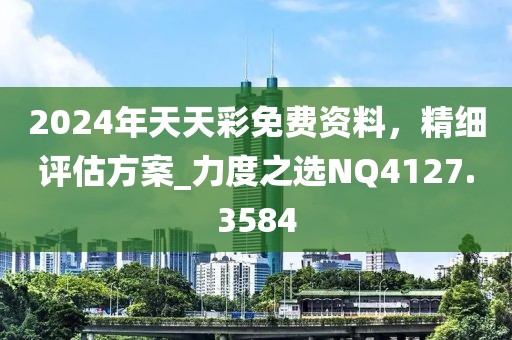 2024年天天彩免費資料，精細評估方案_力度之選NQ4127.3584