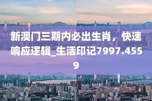 新澳門三期內必出生肖,快速響應邏輯_生活印記7997.4559