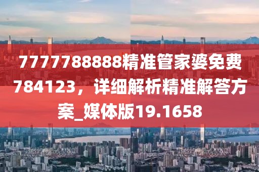 7777788888精準(zhǔn)管家婆免費(fèi)784123，詳細(xì)解析精準(zhǔn)解答方案_媒體版19.1658