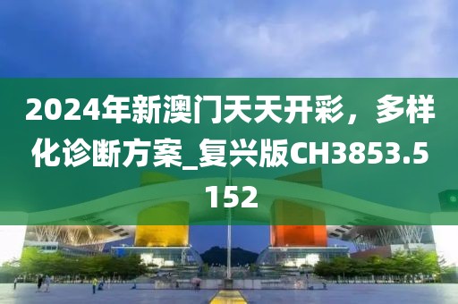 2024年新澳門天天開彩，多樣化診斷方案_復(fù)興版CH3853.5152