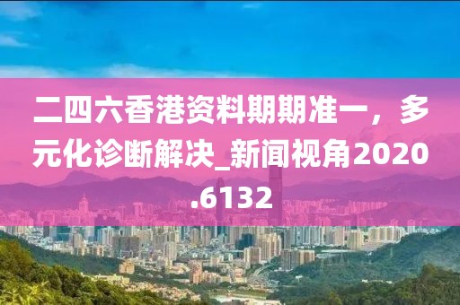 二四六香港資料期期準一,多元化診斷解決_新聞視角2020.6132