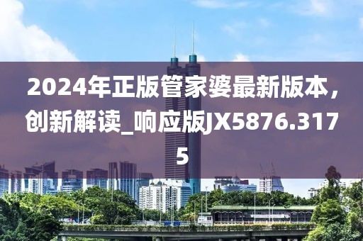 2024年正版管家婆最新版本,創新解讀_響應版JX5876.3175
