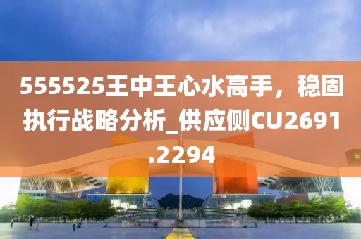 555525王中王心水高手,穩(wěn)固執(zhí)行戰(zhàn)略分析_供應側CU2691.2294