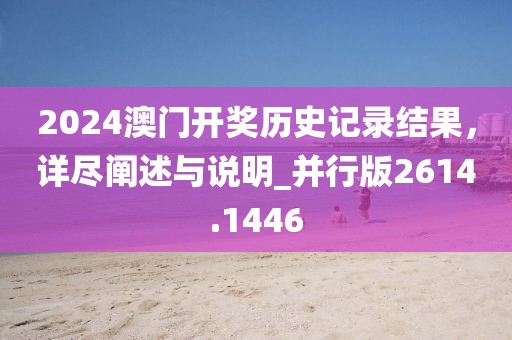 2024澳門開獎歷史記錄結果,詳盡闡述與說明_并行版2614.1446