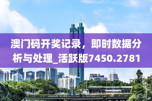 澳門碼開獎記錄，即時數據分析與處理_活躍版7450.2781