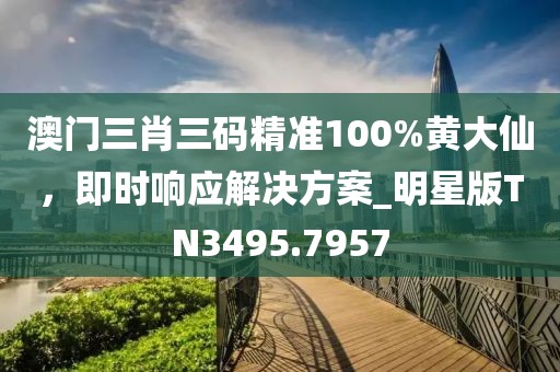 澳門三肖三碼精準(zhǔn)100%黃大仙，即時(shí)響應(yīng)解決方案_明星版TN3495.7957
