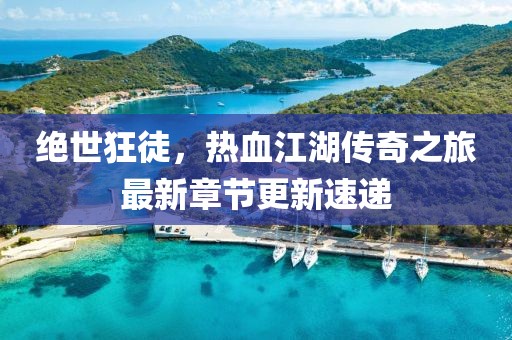 絕世狂徒，熱血江湖傳奇之旅最新章節更新速遞