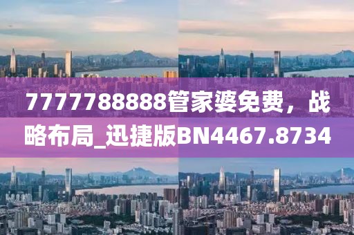 7777788888管家婆免費,戰略布局_迅捷版BN4467.8734