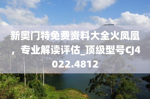 新奧門特免費資料大全火鳳凰,專業(yè)解讀評估_頂級型號CJ4022.4812