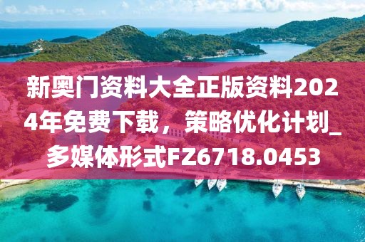 新奧門資料大全正版資料2024年免費下載,策略優化計劃_多媒體形式FZ6718.0453