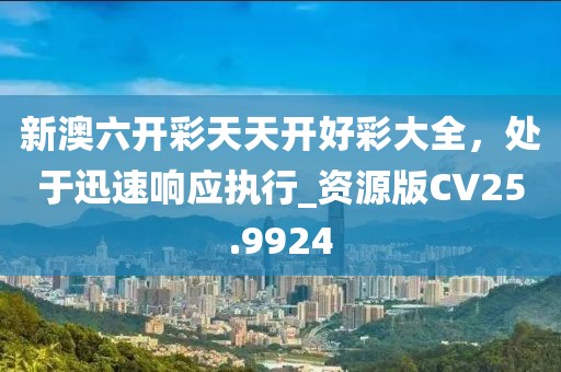 新澳六開彩天天開好彩大全,處于迅速響應(yīng)執(zhí)行_資源版CV25.9924