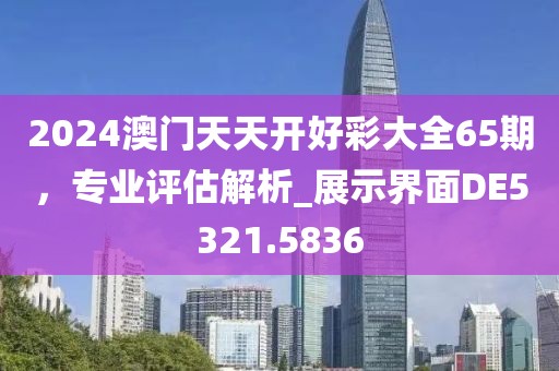 2024澳門天天開好彩大全65期,專業評估解析_展示界面DE5321.5836