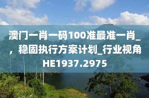 澳門一肖一碼100準(zhǔn)最準(zhǔn)一肖_,穩(wěn)固執(zhí)行方案計(jì)劃_行業(yè)視角HE1937.2975